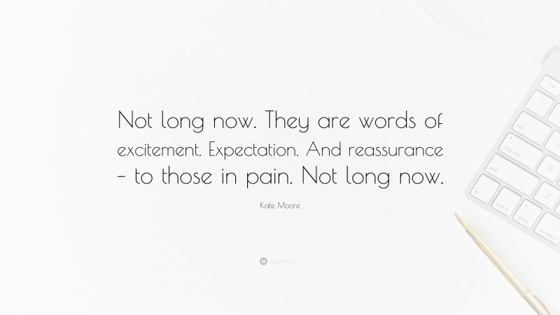 Kate Moore Quote: “Not long now. They are words of excitement. Expectation. And reassurance – to those in pain. Not long now.”