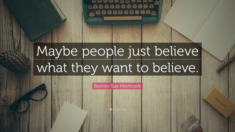 Bonnie-Sue Hitchcock Quote: “Maybe people just believe what they want to believe.”
