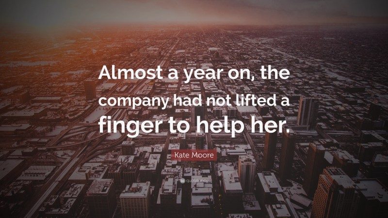 Kate Moore Quote: “Almost a year on, the company had not lifted a finger to help her.”