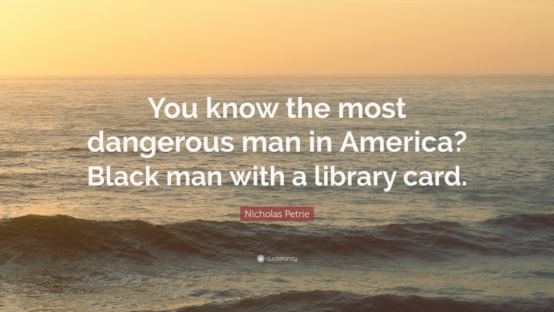 Nicholas Petrie Quote: “You know the most dangerous man in America? Black man with a library card.”