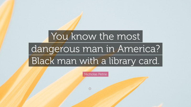 Nicholas Petrie Quote: “You know the most dangerous man in America? Black man with a library card.”