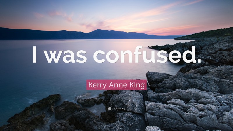 Kerry Anne King Quote: “I was confused.”