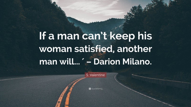 S. Valentine Quote: “If a man can’t keep his woman satisfied, another man will... ′ – Darion Milano.”