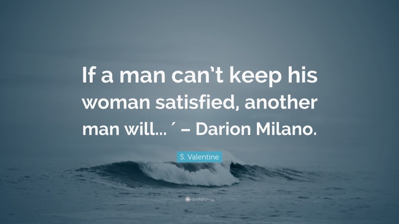 S. Valentine Quote: “If a man can’t keep his woman satisfied, another man will... ′ – Darion Milano.”