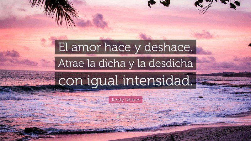 Jandy Nelson Quote: “El amor hace y deshace. Atrae la dicha y la desdicha con igual intensidad.”