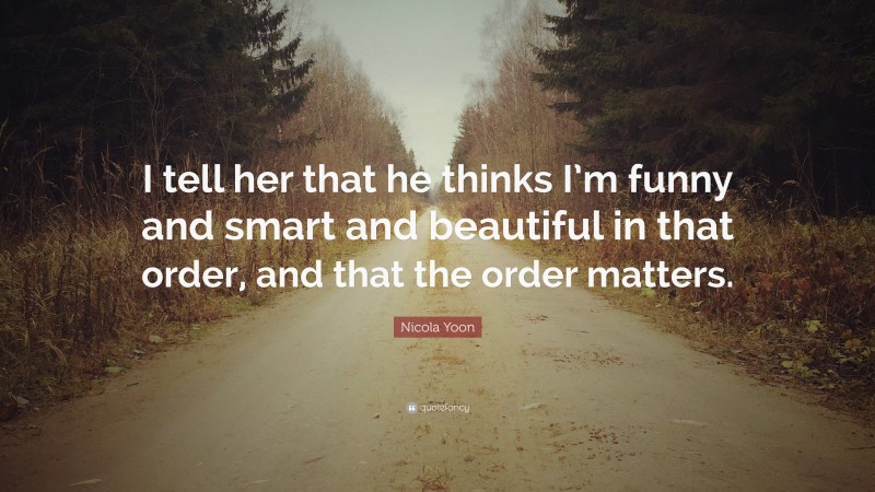 Nicola Yoon Quote: “I tell her that he thinks I’m funny and smart and beautiful in that order, and that the order matters.”