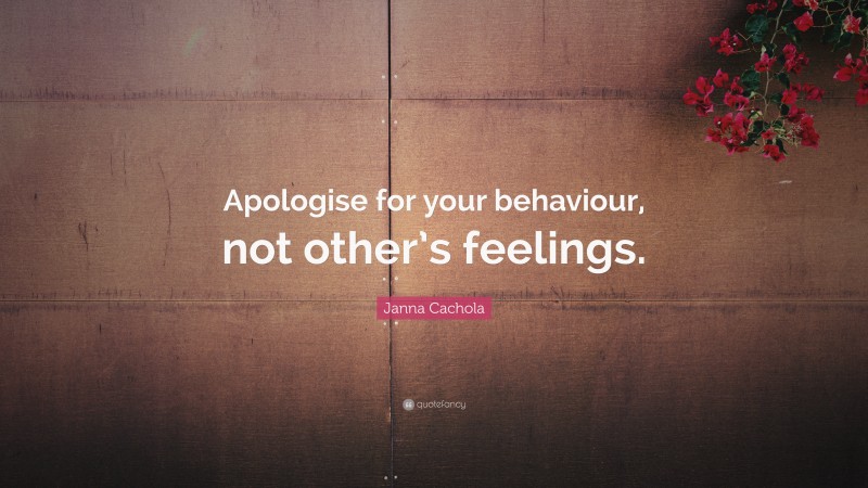 Janna Cachola Quote: “Apologise for your behaviour, not other’s feelings.”