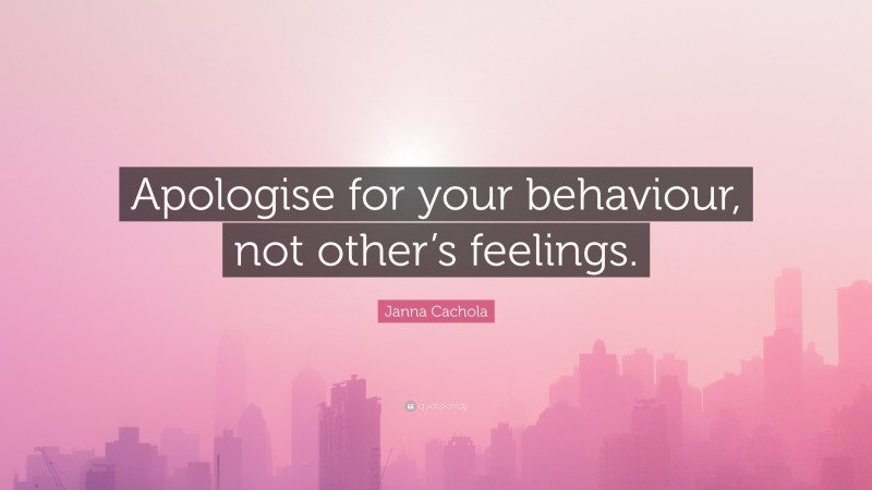 Janna Cachola Quote: “Apologise for your behaviour, not other’s feelings.”