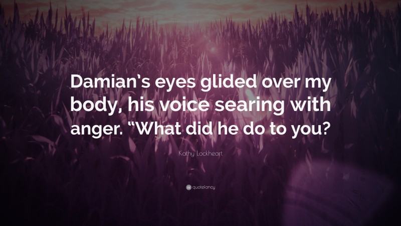 Kathy Lockheart Quote: “Damian’s eyes glided over my body, his voice searing with anger. “What did he do to you?”