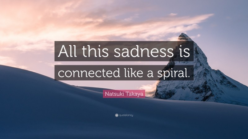 Natsuki Takaya Quote: “All this sadness is connected like a spiral.”