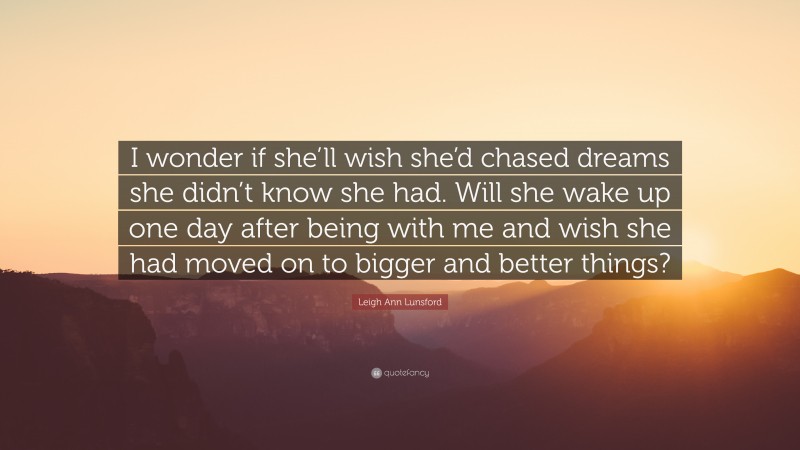 Leigh Ann Lunsford Quote: “I wonder if she’ll wish she’d chased dreams she didn’t know she had. Will she wake up one day after being with me and wish she had moved on to bigger and better things?”