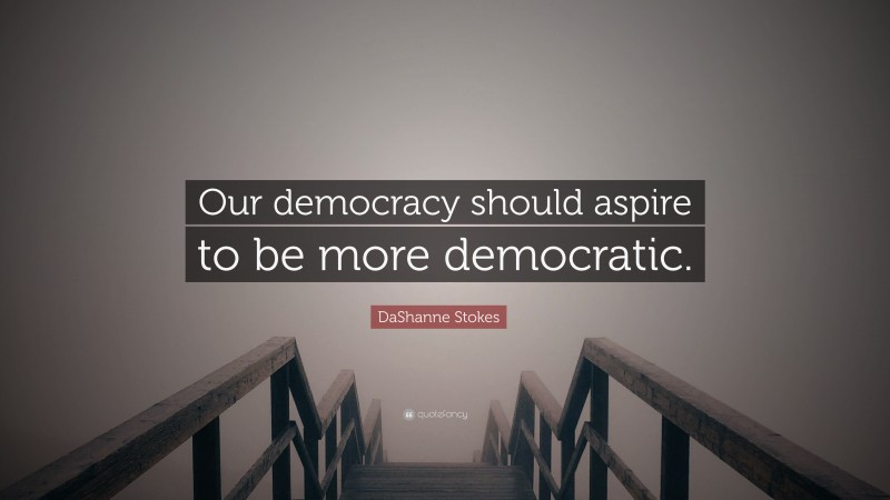 DaShanne Stokes Quote: “Our democracy should aspire to be more democratic.”
