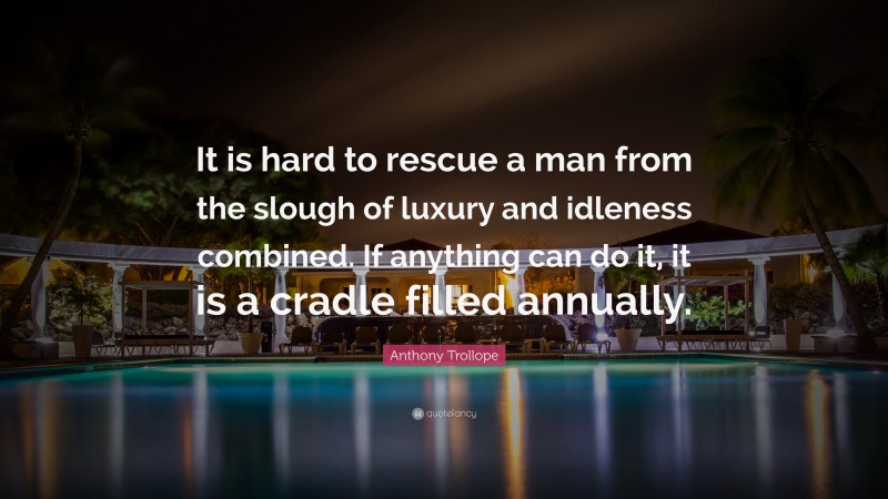 Anthony Trollope Quote: “It is hard to rescue a man from the slough of luxury and idleness combined. If anything can do it, it is a cradle filled annually.”