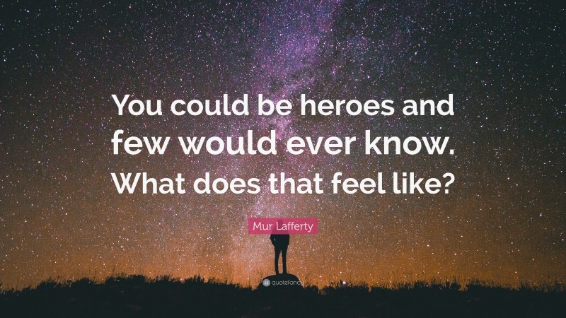 Mur Lafferty Quote: “You could be heroes and few would ever know. What does that feel like?”
