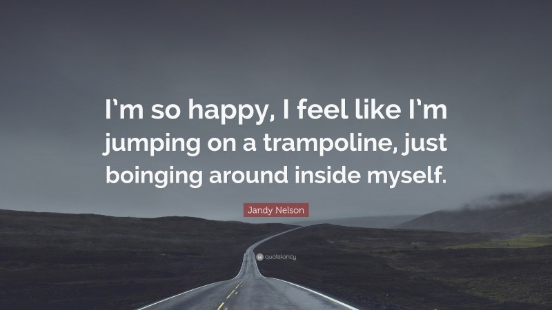 Jandy Nelson Quote: “I’m so happy, I feel like I’m jumping on a trampoline, just boinging around inside myself.”