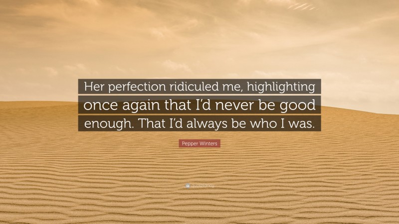 Pepper Winters Quote: “Her perfection ridiculed me, highlighting once again that I’d never be good enough. That I’d always be who I was.”