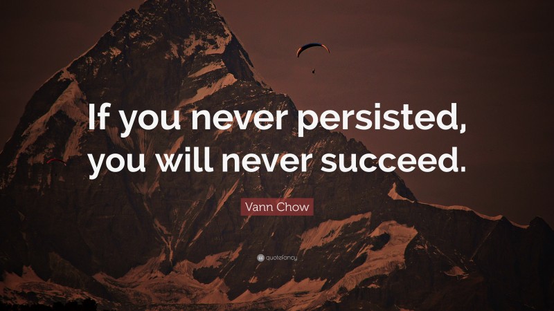 Vann Chow Quote: “If you never persisted, you will never succeed.”