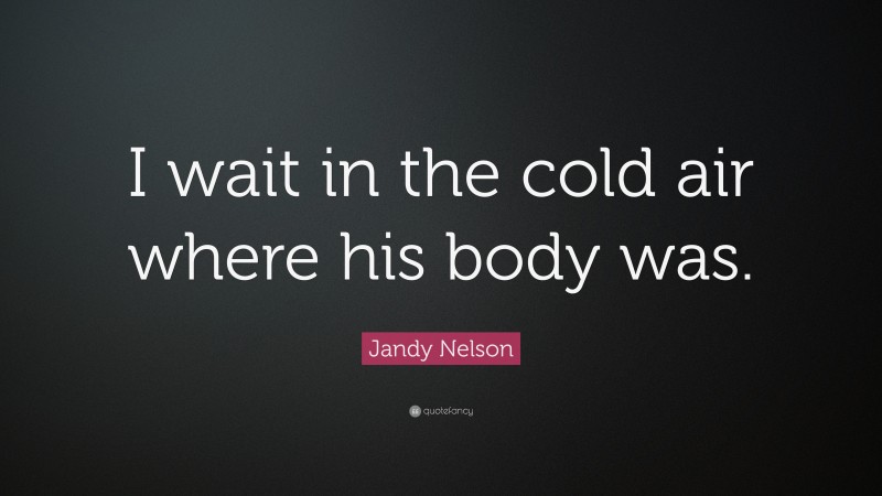 Jandy Nelson Quote: “I wait in the cold air where his body was.”
