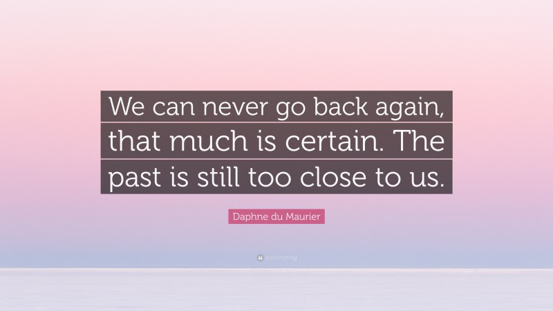 Daphne du Maurier Quote: “We can never go back again, that much is certain. The past is still too close to us.”