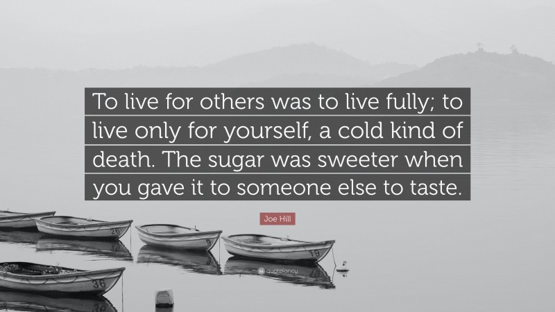 Joe Hill Quote: “To live for others was to live fully; to live only for yourself, a cold kind of death. The sugar was sweeter when you gave it to someone else to taste.”