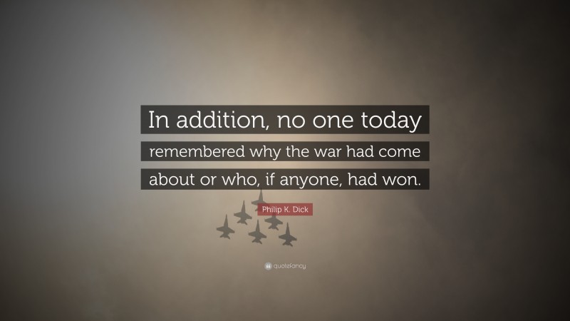 Philip K. Dick Quote: “In addition, no one today remembered why the war had come about or who, if anyone, had won.”