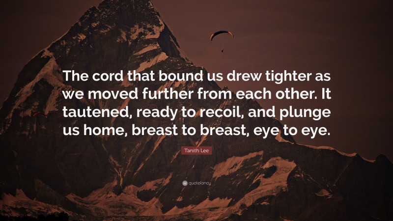 Tanith Lee Quote: “The cord that bound us drew tighter as we moved further from each other. It tautened, ready to recoil, and plunge us home, breast to breast, eye to eye.”