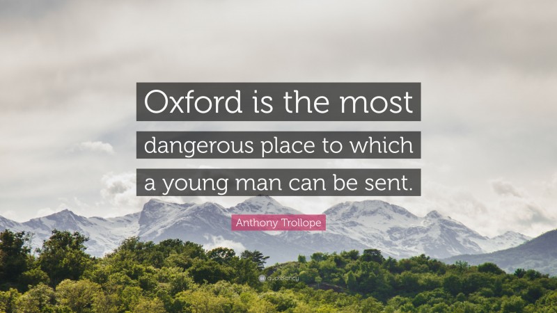 Anthony Trollope Quote: “Oxford is the most dangerous place to which a young man can be sent.”