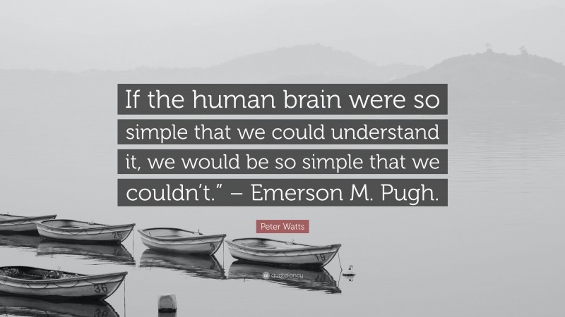 Peter Watts Quote: “If the human brain were so simple that we could understand it, we would be so simple that we couldn’t.” – Emerson M. Pugh.”