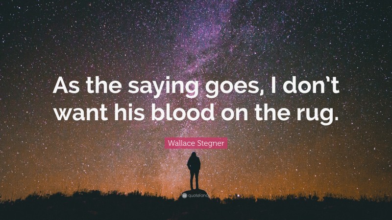 Wallace Stegner Quote: “As the saying goes, I don’t want his blood on the rug.”