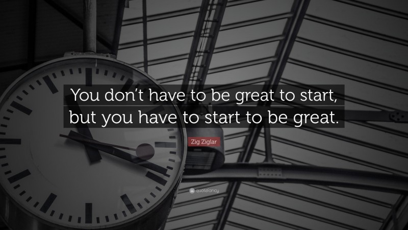 Zig Ziglar Quote: “You don’t have to be great to start, but you have to ...