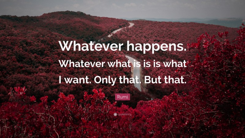 Rumi Quote: “Whatever happens. Whatever what is is is what I want. Only that. But that.”