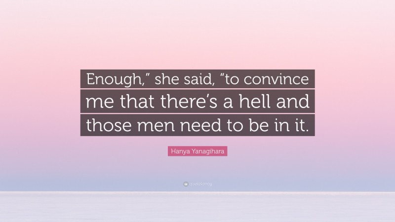 Hanya Yanagihara Quote: “Enough,” she said, “to convince me that there’s a hell and those men need to be in it.”