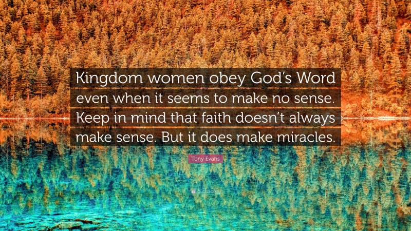 Tony Evans Quote: “Kingdom women obey God’s Word even when it seems to make no sense. Keep in mind that faith doesn’t always make sense. But it does make miracles.”