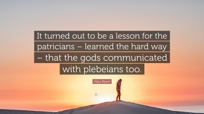 Mary Beard Quote: “It turned out to be a lesson for the patricians – learned the hard way – that the gods communicated with plebeians too.”