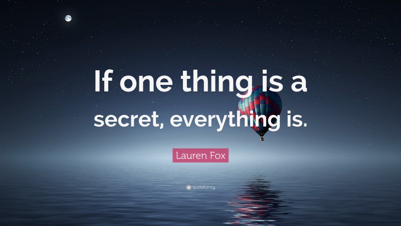 Lauren Fox Quote: “If one thing is a secret, everything is.”