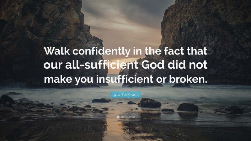 Lysa TerKeurst Quote: “Walk confidently in the fact that our all-sufficient God did not make you insufficient or broken.”