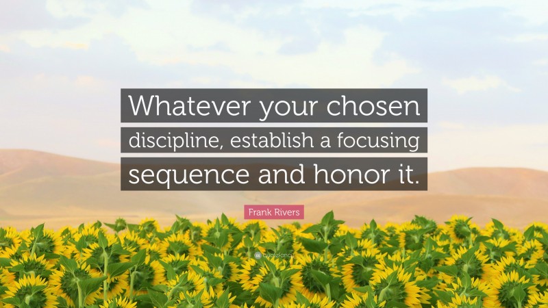 Frank Rivers Quote: “Whatever your chosen discipline, establish a focusing sequence and honor it.”