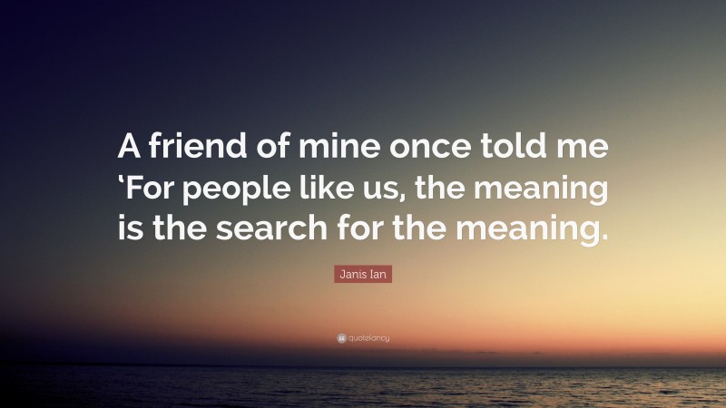 Janis Ian Quote: “A friend of mine once told me ‘For people like us, the meaning is the search for the meaning.”