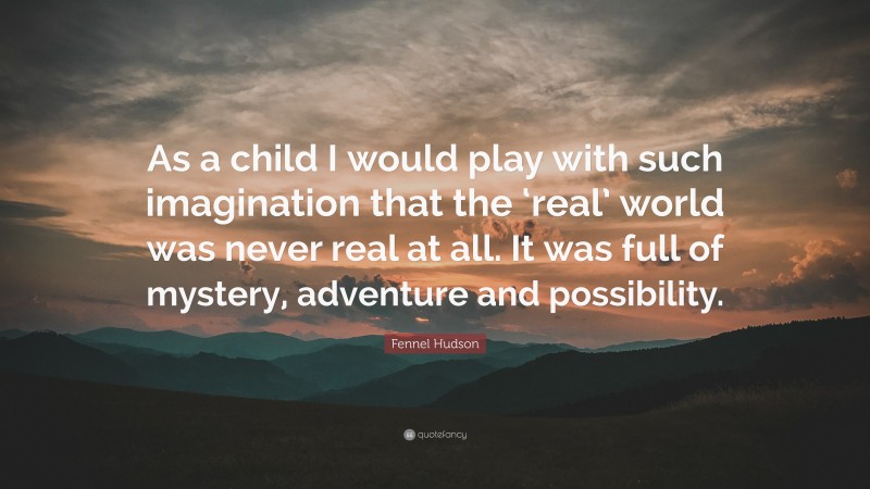 Fennel Hudson Quote: “As a child I would play with such imagination that the ‘real’ world was never real at all. It was full of mystery, adventure and possibility.”