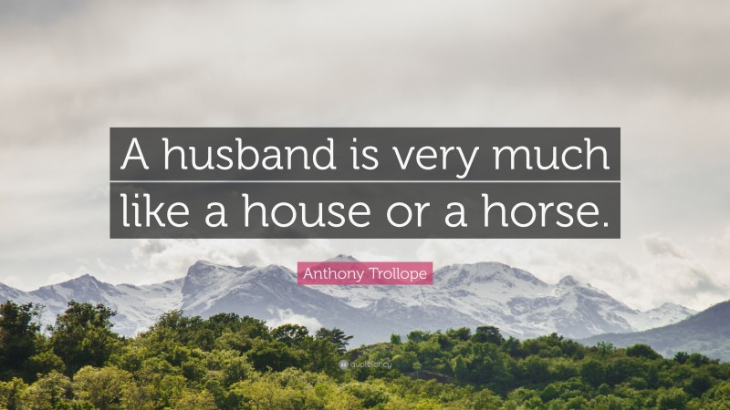 Anthony Trollope Quote: “A husband is very much like a house or a horse.”