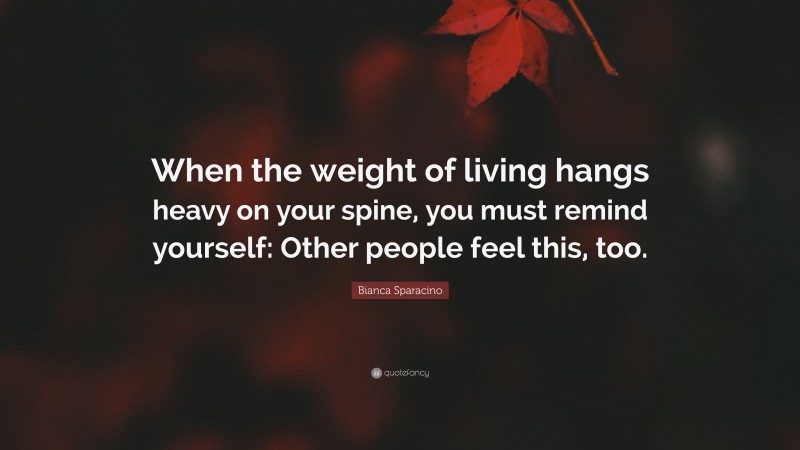 Bianca Sparacino Quote: “When the weight of living hangs heavy on your spine, you must remind yourself: Other people feel this, too.”