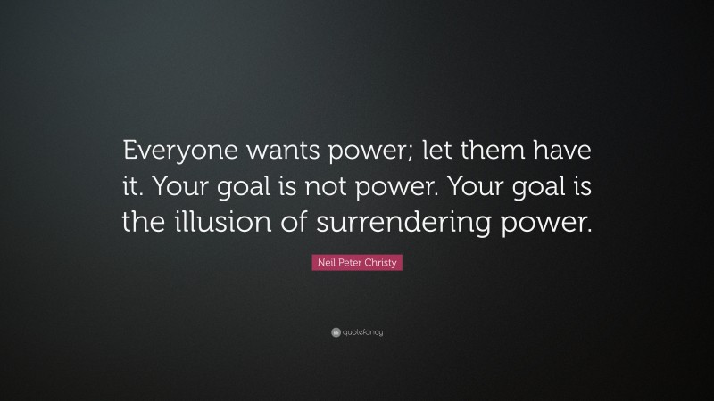 Neil Peter Christy Quote: “Everyone wants power; let them have it. Your goal is not power. Your goal is the illusion of surrendering power.”