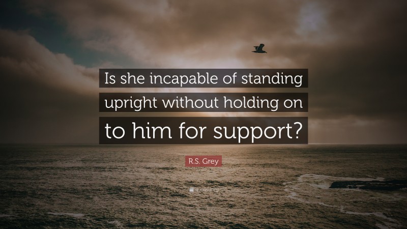 R.S. Grey Quote: “Is she incapable of standing upright without holding on to him for support?”