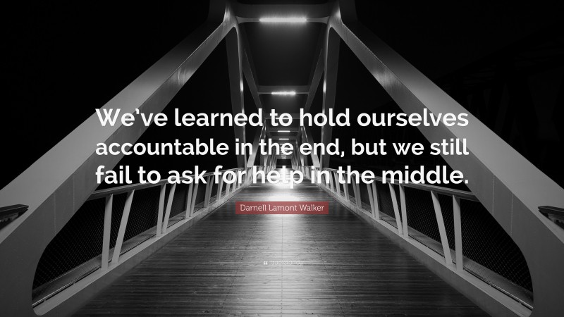 Darnell Lamont Walker Quote: “We’ve learned to hold ourselves accountable in the end, but we still fail to ask for help in the middle.”