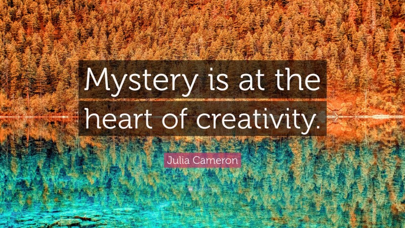 Julia Cameron Quote: “Mystery is at the heart of creativity.”