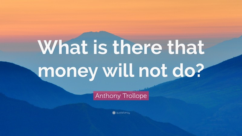 Anthony Trollope Quote: “What is there that money will not do?”