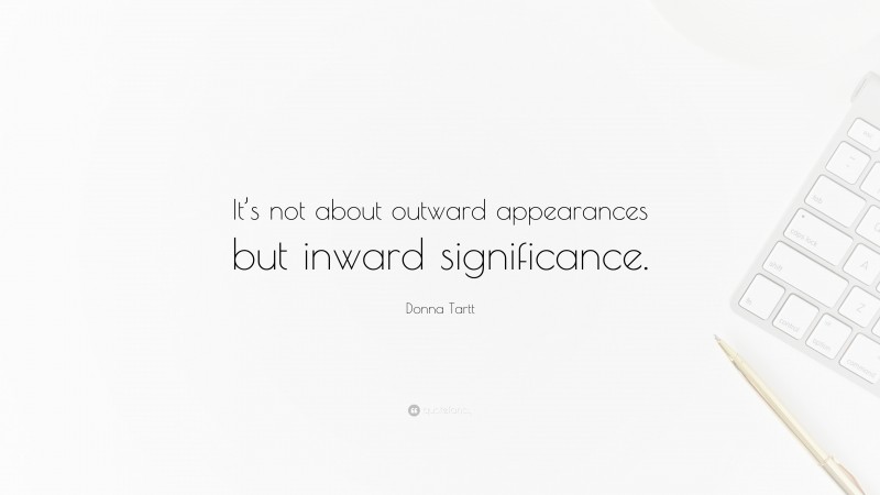 Donna Tartt Quote: “It’s not about outward appearances but inward significance.”