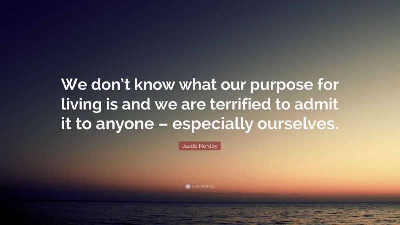 Jacob Nordby Quote: “We don’t know what our purpose for living is and we are terrified to admit it to anyone – especially ourselves.”