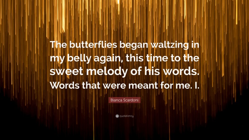 Bianca Scardoni Quote: “The butterflies began waltzing in my belly again, this time to the sweet melody of his words. Words that were meant for me. I.”