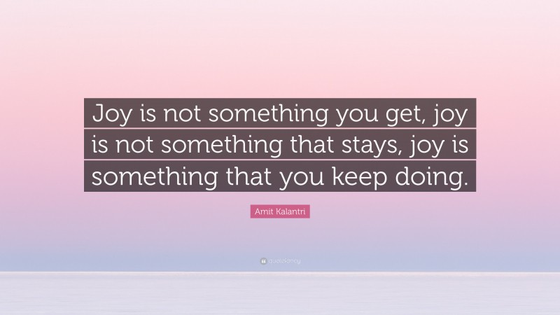 Amit Kalantri Quote: “Joy is not something you get, joy is not something that stays, joy is something that you keep doing.”